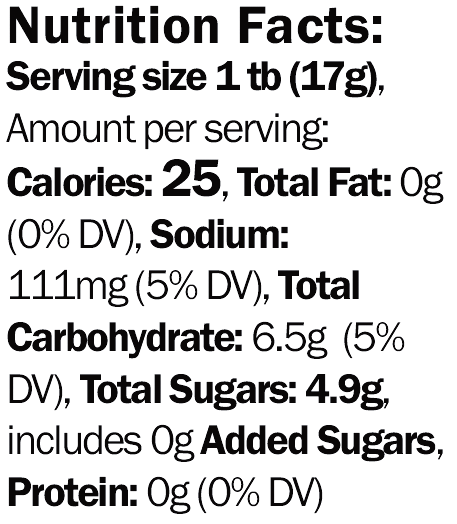 Nutrition Facts: servings per container: 24, Serving size 1 tb (17g), Amount per serving: Calories: 25, Total Fat: 0g (0% DV), Sodium: 111mg (5% DV), Total Carbohydrate: 6.5g  (5% DV), Total Sugars: 4.9g, includes 0g Added Sugars, Protein: 0g (0% DV)